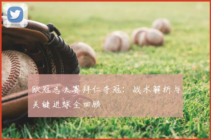 欧冠总决赛拜仁夺冠：战术解析与关键进球全回顾