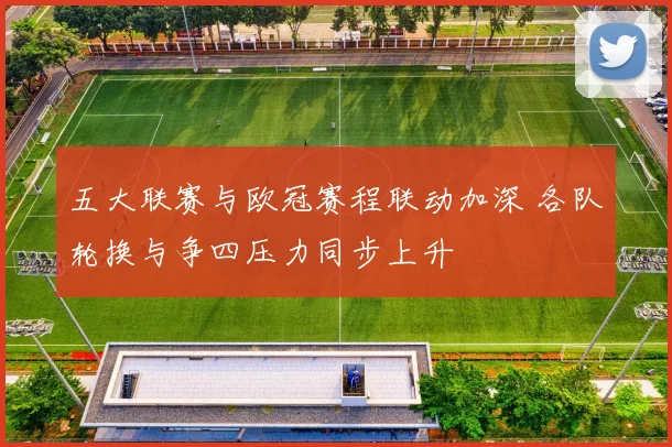五大联赛与欧冠赛程联动加深 各队轮换与争四压力同步上升