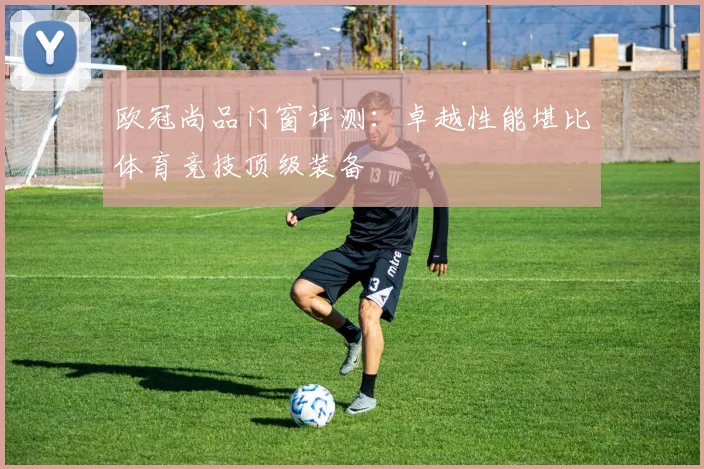 欧冠尚品门窗评测：卓越性能堪比体育竞技顶级装备