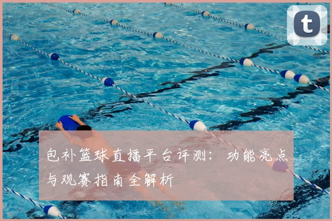 包补篮球直播平台评测：功能亮点与观赛指南全解析