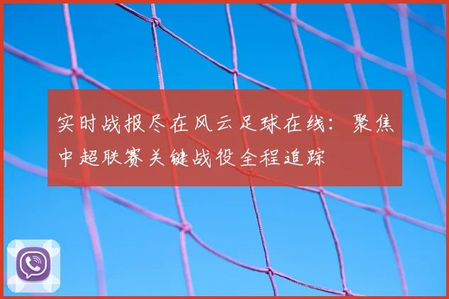 实时战报尽在风云足球在线：聚焦中超联赛关键战役全程追踪