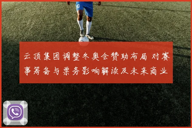 云顶集团调整冬奥会赞助布局 对赛事筹备与票务影响解读及未来商业机会