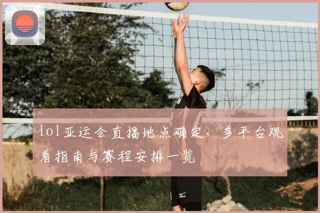 lol亚运会直播地点确定,多平台观看指南与赛程安排一览