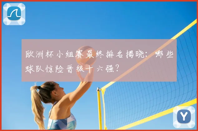 欧洲杯小组赛最终排名揭晓:哪些球队惊险晋级十六强?