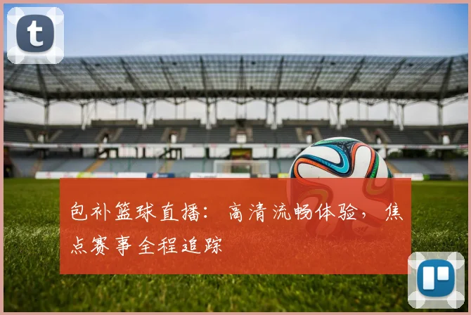 包补篮球直播:高清流畅体验,焦点赛事全程追踪