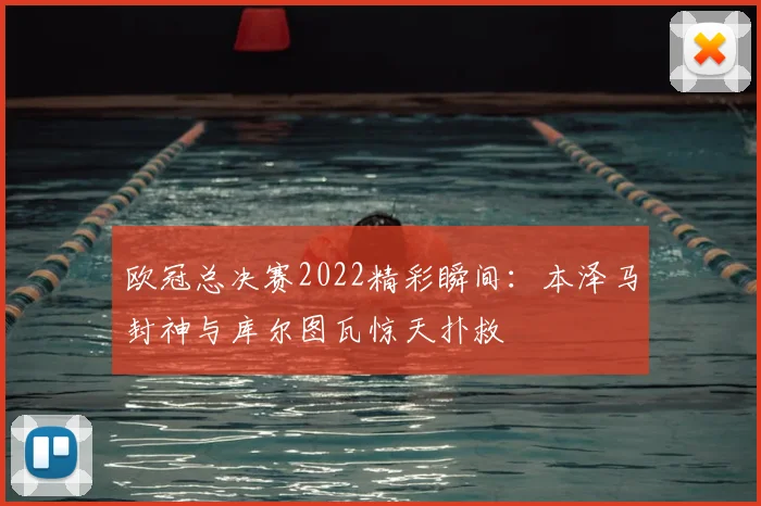 欧冠总决赛2022精彩瞬间：本泽马封神与库尔图瓦惊天扑救