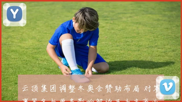 云顶集团调整冬奥会赞助布局 对赛事筹备与票务影响解读及未来商业机会