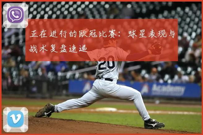 正在进行的欧冠比赛：球星表现与战术复盘速递