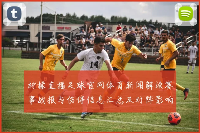 柠檬直播足球官网体育新闻解读赛事战报与伤停信息汇总及对阵影响
