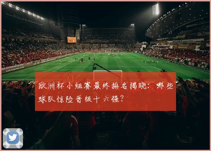 欧洲杯小组赛最终排名揭晓：哪些球队惊险晋级十六强？