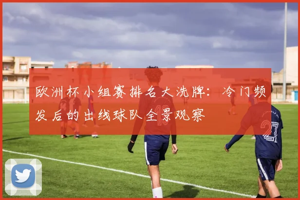 欧洲杯小组赛排名大洗牌：冷门频发后的出线球队全景观察