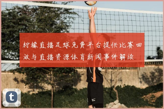 柠檬直播足球免费平台提供比赛回放与直播资源体育新闻事件解读