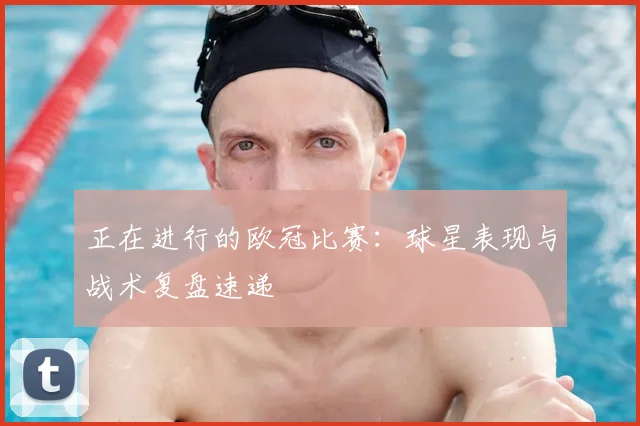 正在进行的欧冠比赛：球星表现与战术复盘速递