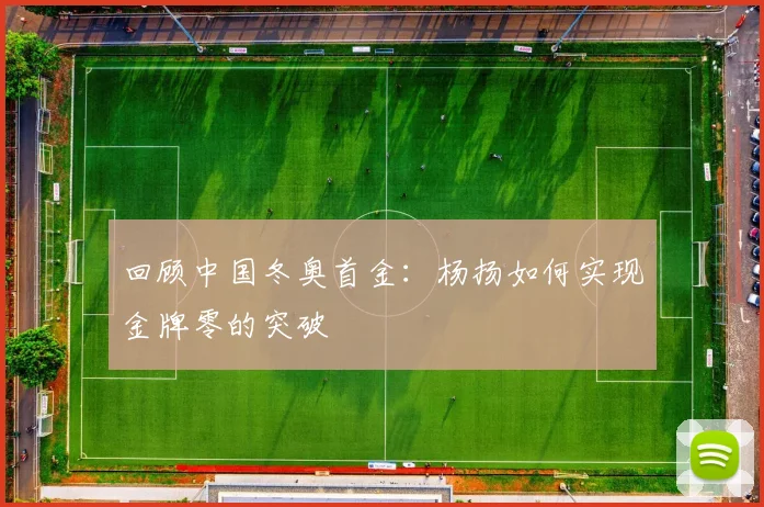 回顾中国冬奥首金：杨扬如何实现金牌零的突破