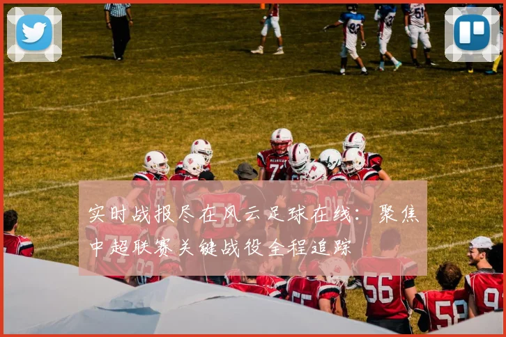 实时战报尽在风云足球在线:聚焦中超联赛关键战役全程追踪