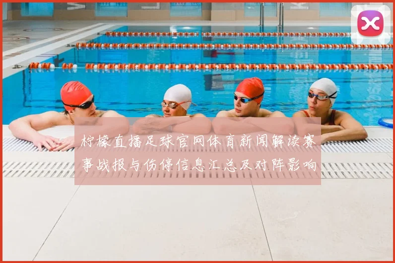 柠檬直播足球官网体育新闻解读赛事战报与伤停信息汇总及对阵影响