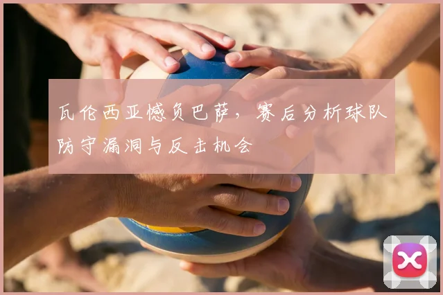 瓦伦西亚憾负巴萨,赛后分析球队防守漏洞与反击机会