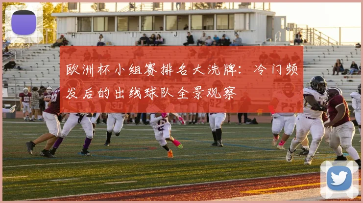 欧洲杯小组赛排名大洗牌：冷门频发后的出线球队全景观察