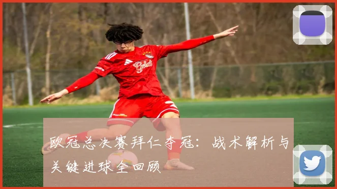 欧冠总决赛拜仁夺冠：战术解析与关键进球全回顾