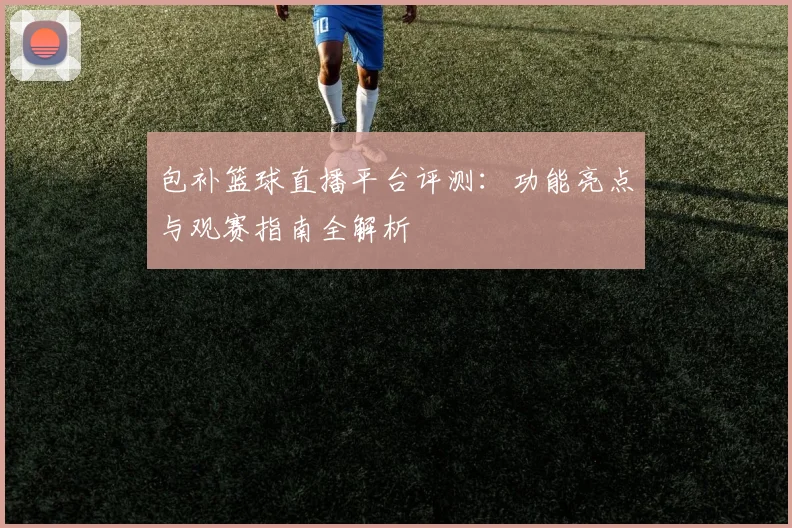 包补篮球直播平台评测：功能亮点与观赛指南全解析