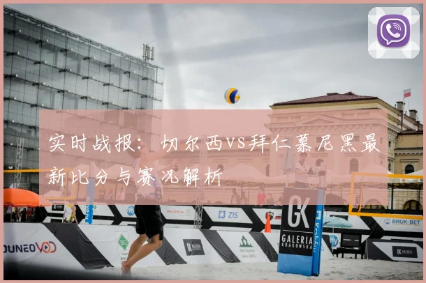 实时战报:切尔西vs拜仁慕尼黑最新比分与赛况解析