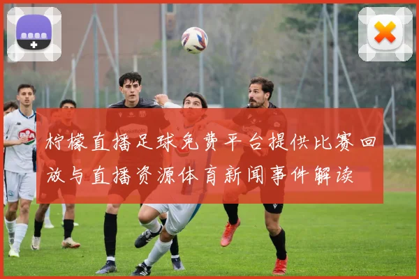 柠檬直播足球免费平台提供比赛回放与直播资源体育新闻事件解读